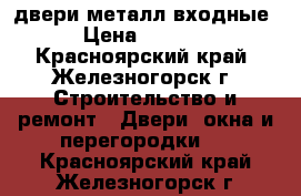 двери металл входные › Цена ­ 3 000 - Красноярский край, Железногорск г. Строительство и ремонт » Двери, окна и перегородки   . Красноярский край,Железногорск г.